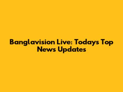 Banglavision Live: Today's Top News Updates