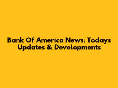 Bank Of America News: Today's Updates & Developments