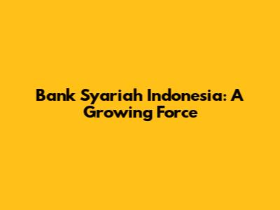 Bank Syariah Indonesia: A Growing Force