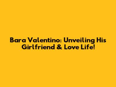 Bara Valentino: Unveiling His Girlfriend & Love Life!