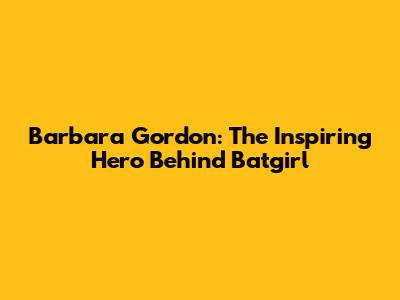 Barbara Gordon: The Inspiring Hero Behind Batgirl