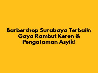 Barbershop Surabaya Terbaik: Gaya Rambut Keren & Pengalaman Asyik!