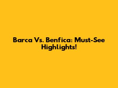 Barca Vs. Benfica: Must-See Highlights!