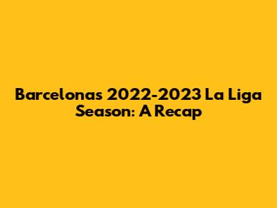 Barcelona's 2022-2023 La Liga Season: A Recap