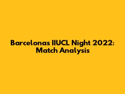 Barcelona's IIUCL Night 2022: Match Analysis