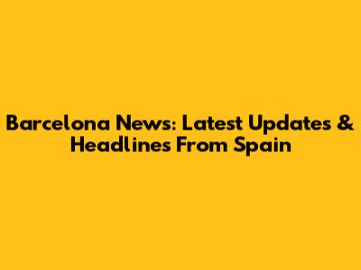 Barcelona News: Latest Updates & Headlines From Spain