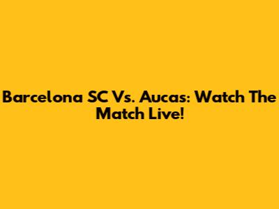 Barcelona SC Vs. Aucas: Watch The Match Live!