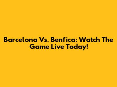 Barcelona Vs. Benfica: Watch The Game Live Today!