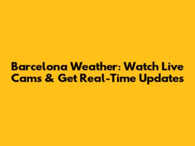 Barcelona Weather: Watch Live Cams & Get Real-Time Updates
