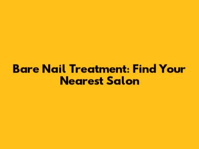 Bare Nail Treatment: Find Your Nearest Salon