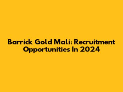 Barrick Gold Mali: Recruitment Opportunities In 2024