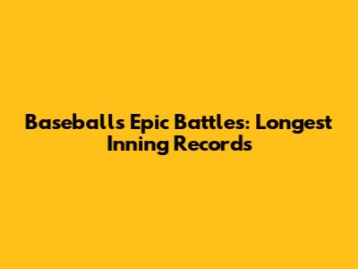 Baseball's Epic Battles: Longest Inning Records
