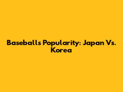 Baseball's Popularity: Japan Vs. Korea