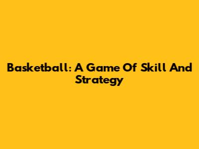 Basketball: A Game Of Skill And Strategy