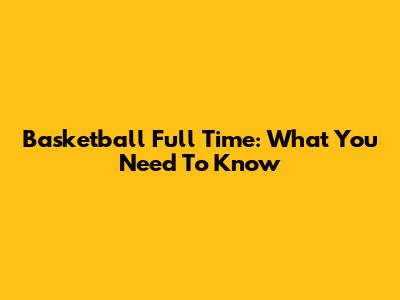 Basketball Full Time: What You Need To Know