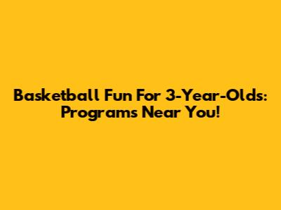 Basketball Fun For 3-Year-Olds: Programs Near You!