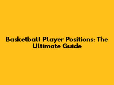 Basketball Player Positions: The Ultimate Guide