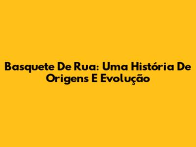 Basquete De Rua: Uma História De Origens E Evolução