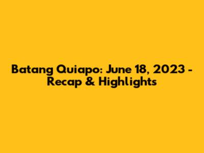 Batang Quiapo: June 18, 2023 - Recap & Highlights