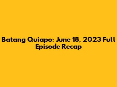 Batang Quiapo: June 18, 2023 Full Episode Recap