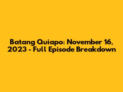 Batang Quiapo: November 16, 2023 - Full Episode Breakdown