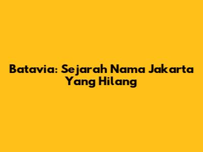 Batavia: Sejarah Nama Jakarta Yang Hilang