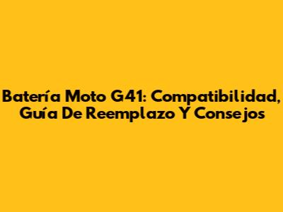 Batería Moto G41: Compatibilidad, Guía De Reemplazo Y Consejos
