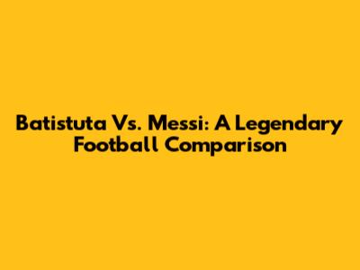 Batistuta Vs. Messi: A Legendary Football Comparison