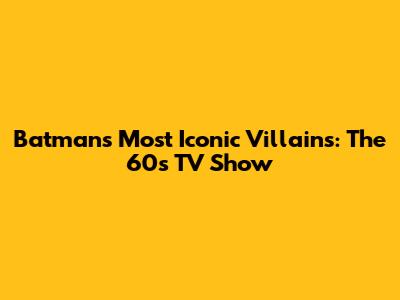 Batman's Most Iconic Villains: The 60s TV Show