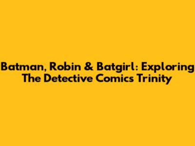 Batman, Robin & Batgirl: Exploring The Detective Comics Trinity