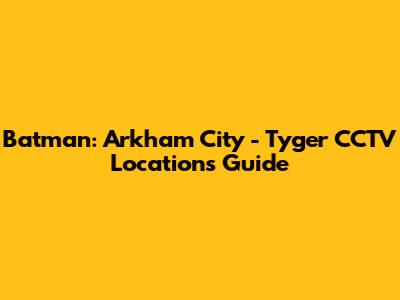 Batman: Arkham City - Tyger CCTV Locations Guide