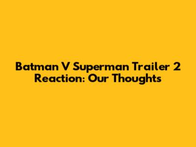 Batman V Superman Trailer 2 Reaction: Our Thoughts