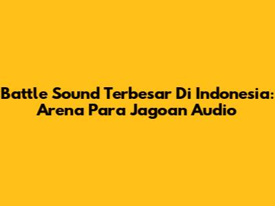 Battle Sound Terbesar Di Indonesia: Arena Para Jagoan Audio