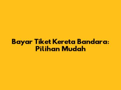 Bayar Tiket Kereta Bandara: Pilihan Mudah