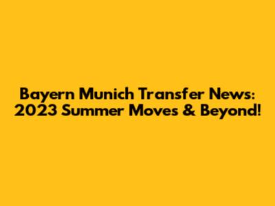 Bayern Munich Transfer News: 2023 Summer Moves & Beyond!