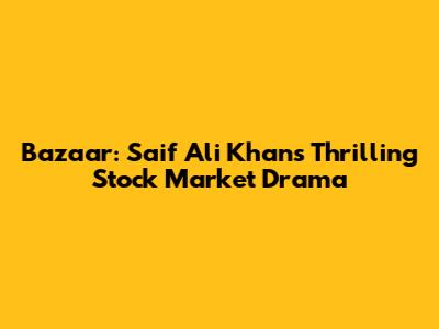 Bazaar: Saif Ali Khan's Thrilling Stock Market Drama