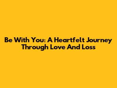 Be With You: A Heartfelt Journey Through Love And Loss