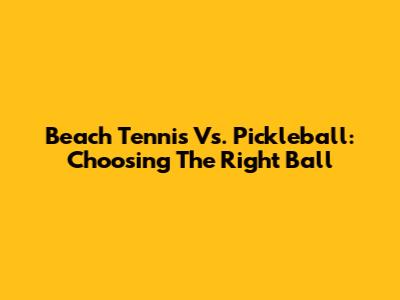 Beach Tennis Vs. Pickleball: Choosing The Right Ball