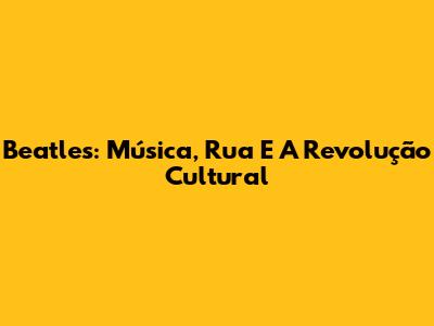 Beatles: Música, Rua E A Revolução Cultural