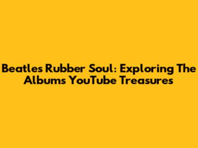 Beatles Rubber Soul: Exploring The Album's YouTube Treasures