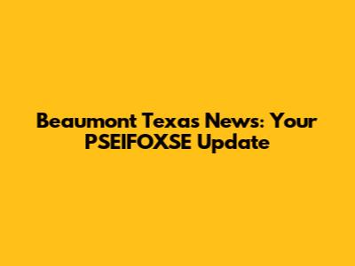 Beaumont Texas News: Your PSEIFOXSE Update