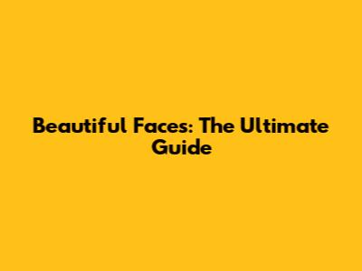 Beautiful Faces: The Ultimate Guide
