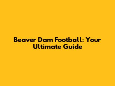 Beaver Dam Football: Your Ultimate Guide
