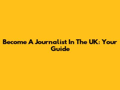 Become A Journalist In The UK: Your Guide