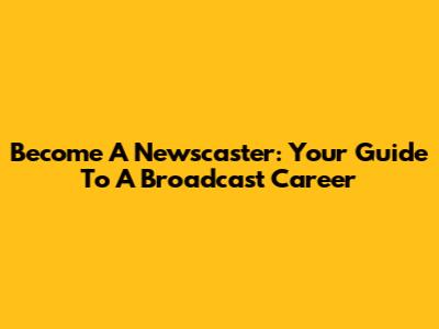 Become A Newscaster: Your Guide To A Broadcast Career