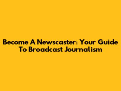Become A Newscaster: Your Guide To Broadcast Journalism