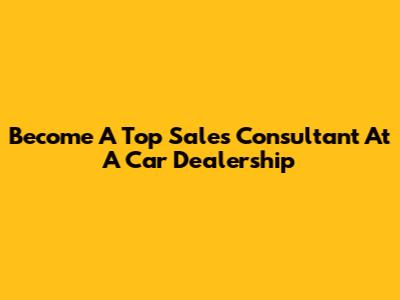 Become A Top Sales Consultant At A Car Dealership