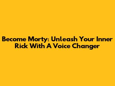 Become Morty: Unleash Your Inner Rick With A Voice Changer