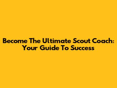 Become The Ultimate Scout Coach: Your Guide To Success