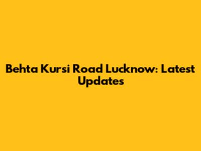 Behta Kursi Road Lucknow: Latest Updates